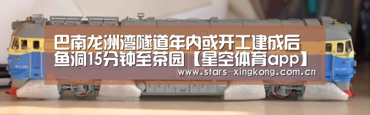 巴南龙洲湾隧道年内或开工建成后鱼洞15分钟至茶园【星空体育app】(图1) 星空体育app